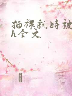 拍裸戏时被c了h全文