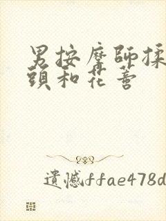 男按摩师揉我奶头和花蒂