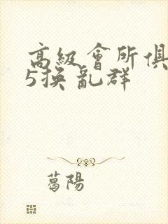 高级会所俱乐部5换 乱群