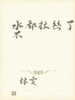 水都拉丝了还说不