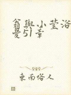 翁与小莹浴室欢爱51章