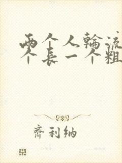 两个人轮流干一个长一个粗