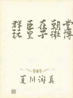 群臣在朝堂上却玩皇子微博