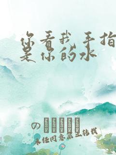 你看我手指上全是你的水