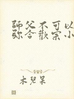 师父不可以限弥弥合欢宗小说