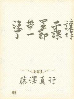 没带罩子让他C了一节课作文动漫