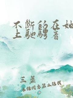 不断的在她的身上驰骋着