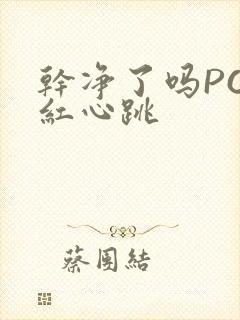 干净了吗PO脸红心跳