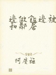 边做饭边被躁我和邻居