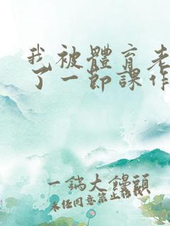 我被体育老师c了一节课作文渺渺