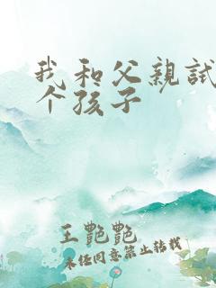 我和父亲试着生个孩子