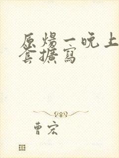 原炀一晚上9个套扩写