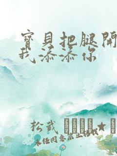 宝贝把腿开大让我添添你