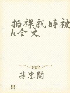 拍裸戏时被c了h全文