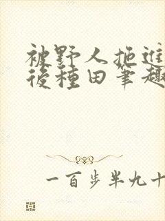 被野人拖进山洞后种田笔趣阁