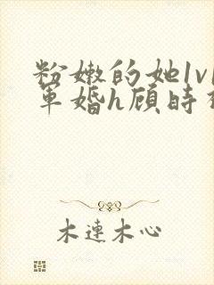 粉嫩的她1v1军婚h顾时视频