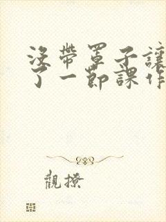 没带罩子让他C了一节课作文动漫