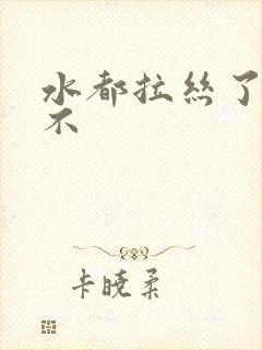 水都拉丝了还说不