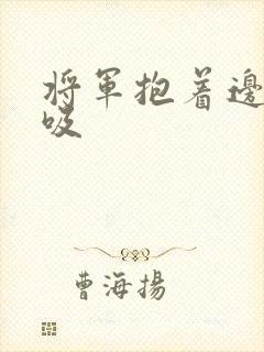 将军抱着边走边吸