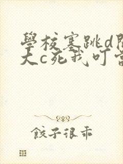 学校塞跳d开最大c死我叮当