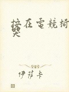 按在电竞椅上c哭