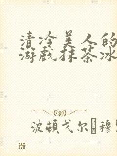 清冷美人的神奇游戏抹茶冰海棠沙