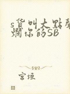 s货叫大点声C烂你的SB