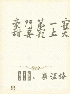 豪门第一宠大佬甜妻宠上天