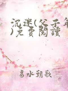 沉迷(父子年上)免费阅读