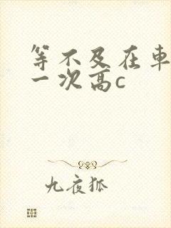 等不及在车里做一次高c