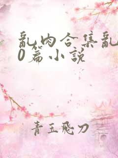乱肉合集乱500篇小说