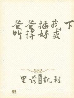 爸爸插我下面我叫得好爽