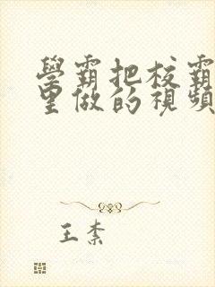 学霸把校霸往死里做的视频