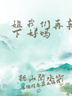 姐 我们再来一下 好吗