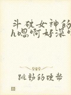 斗破女神的堕落h嗯啊好深啊