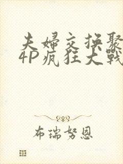 夫妇交换聚会群4P疯狂大战