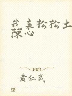 我来松松土全文陈心