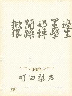 掀开奶罩边躁狠狠躁转学生H