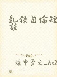 乱录目伦短篇小说