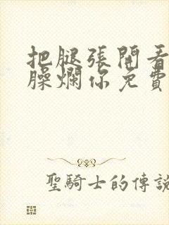 把腿张开看老子臊烂你免费