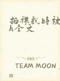 拍裸戏时被c了h全文