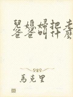 儿媳妇把老公的爸爸叫什么