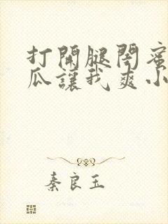 打开腿闺蜜用黄瓜让我爽小说