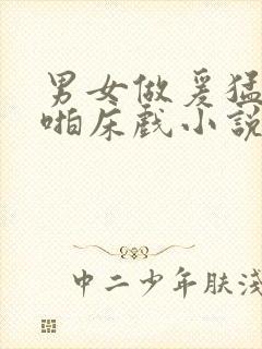 男女做爰猛烈啪啪床戏小说