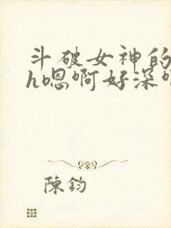 斗破女神的堕落h嗯啊好深啊