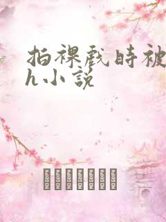 拍裸戏时被c了h小说