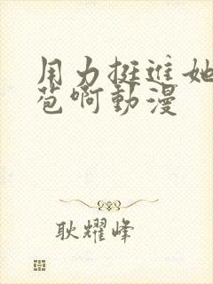 用力挺进她的花苞啊动漫