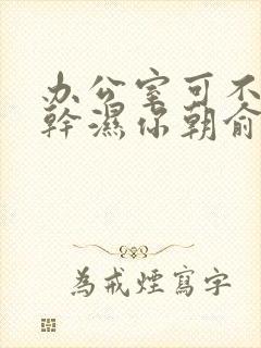 办公室可不可以干湿你朝俞