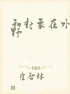 和对象在外面打野