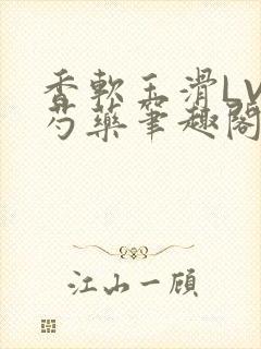 香软玉滑LVL芍药笔趣阁简介